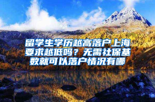 留学生学历越高落户上海要求越低吗？无需社保基数就可以落户情况有哪