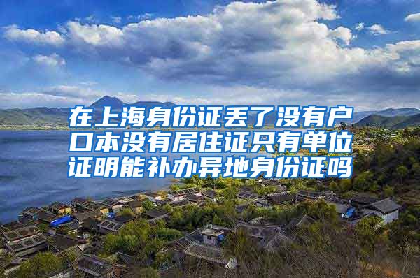 在上海身份证丢了没有户口本没有居住证只有单位证明能补办异地身份证吗