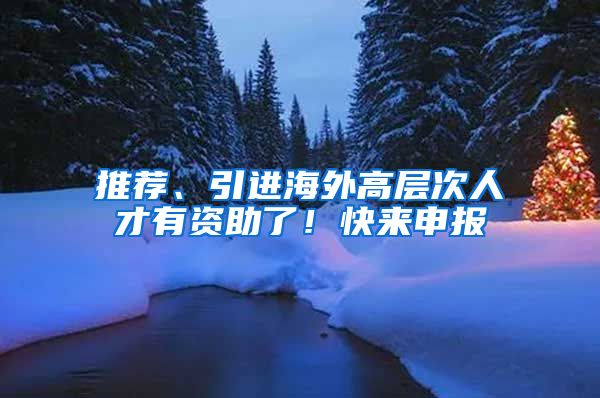 推荐、引进海外高层次人才有资助了！快来申报