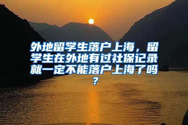 外地留学生落户上海，留学生在外地有过社保记录就一定不能落户上海了吗？