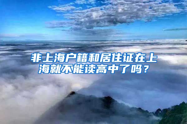 非上海户籍和居住证在上海就不能读高中了吗？