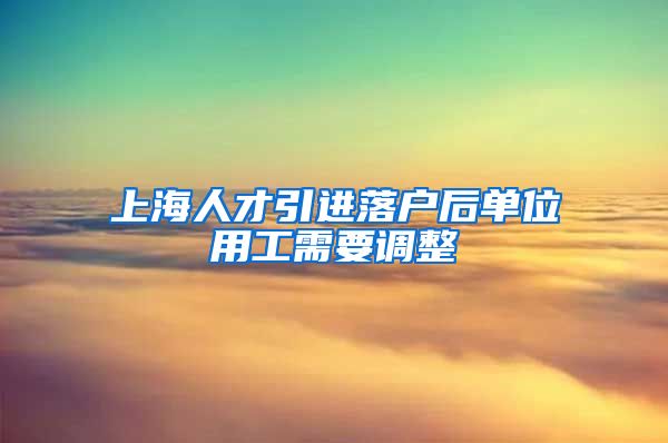 上海人才引进落户后单位用工需要调整