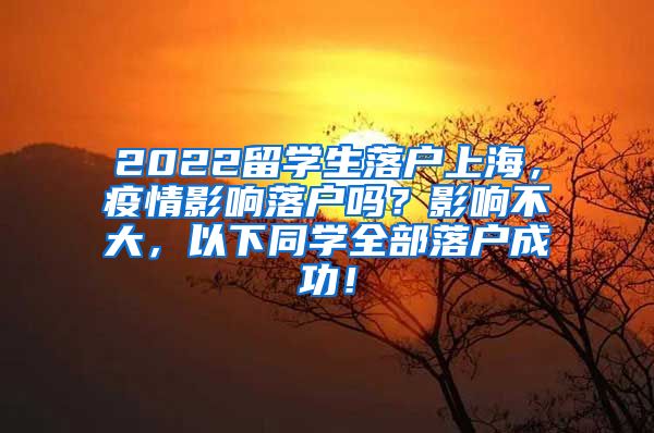 2022留学生落户上海，疫情影响落户吗？影响不大，以下同学全部落户成功！