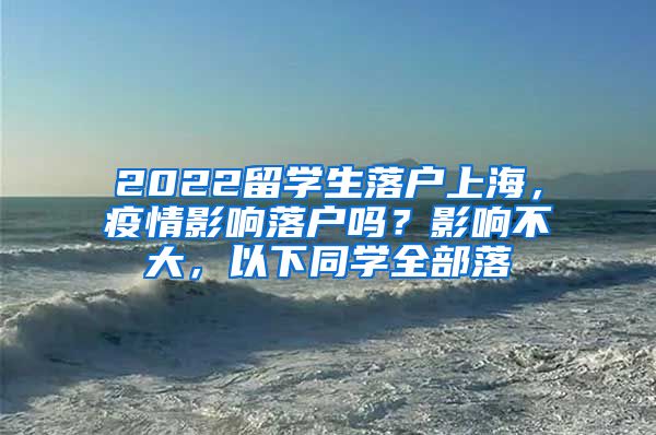 2022留学生落户上海，疫情影响落户吗？影响不大，以下同学全部落