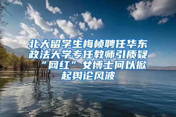 北大留学生梅桢聘任华东政法大学专任教师引质疑 “网红”女博士何以掀起舆论风波