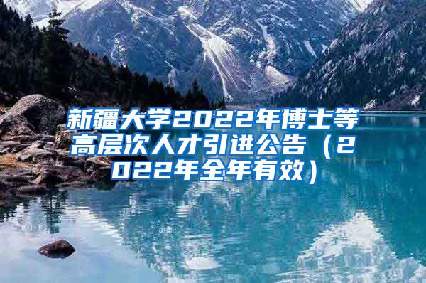 新疆大学2022年博士等高层次人才引进公告（2022年全年有效）