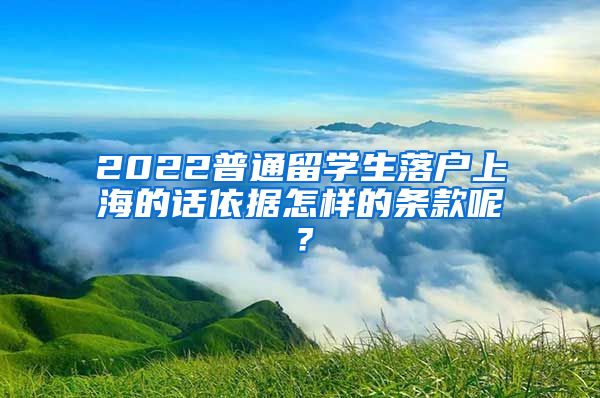 2022普通留学生落户上海的话依据怎样的条款呢？