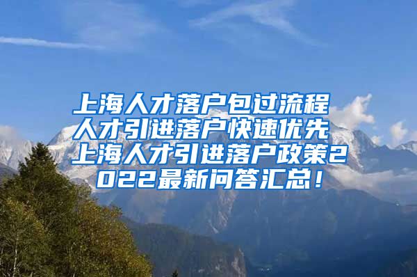 上海人才落户包过流程 人才引进落户快速优先 上海人才引进落户政策2022最新问答汇总！