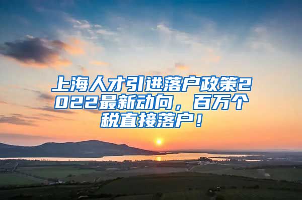 上海人才引进落户政策2022最新动向，百万个税直接落户！