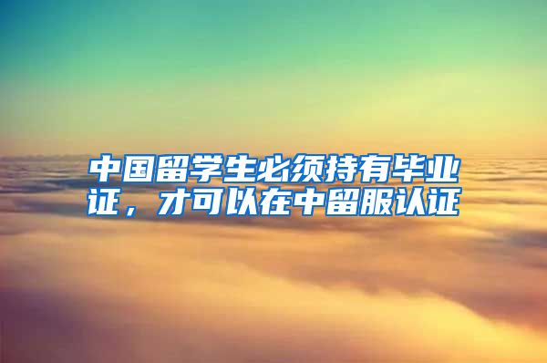 中国留学生必须持有毕业证，才可以在中留服认证