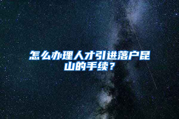 怎么办理人才引进落户昆山的手续？