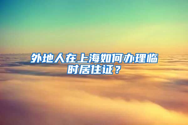 外地人在上海如何办理临时居住证？