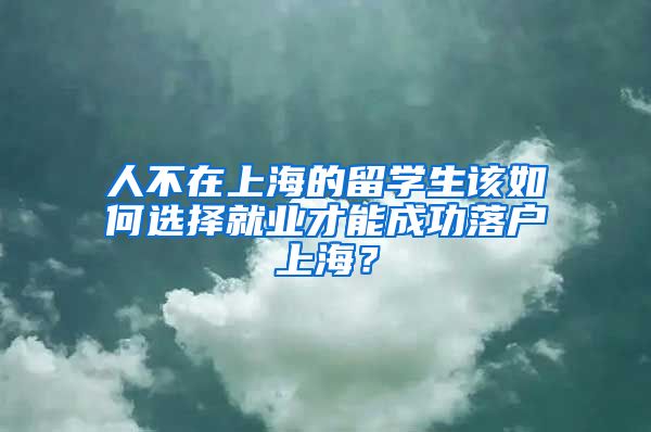 人不在上海的留学生该如何选择就业才能成功落户上海？