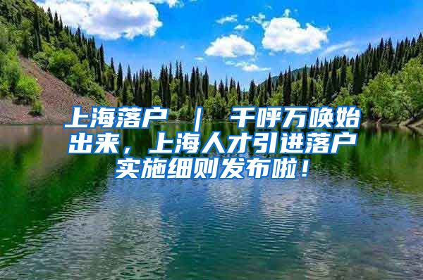 上海落户 ｜ 千呼万唤始出来，上海人才引进落户实施细则发布啦！