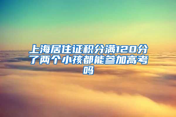 上海居住证积分满120分了两个小孩都能参加高考吗