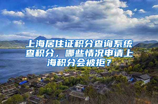 上海居住证积分查询系统查积分，哪些情况申请上海积分会被拒？
