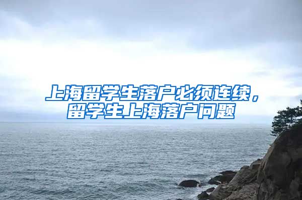 上海留学生落户必须连续，留学生上海落户问题