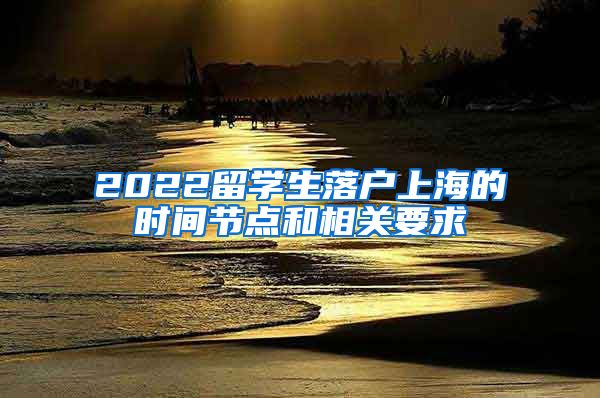 2022留学生落户上海的时间节点和相关要求