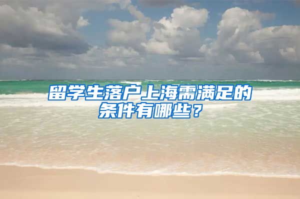 留学生落户上海需满足的条件有哪些？