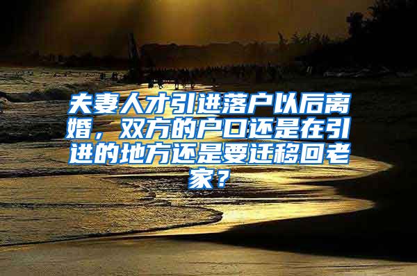 夫妻人才引进落户以后离婚，双方的户口还是在引进的地方还是要迁移回老家？