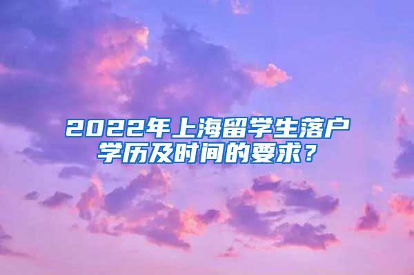 2022年上海留学生落户学历及时间的要求？