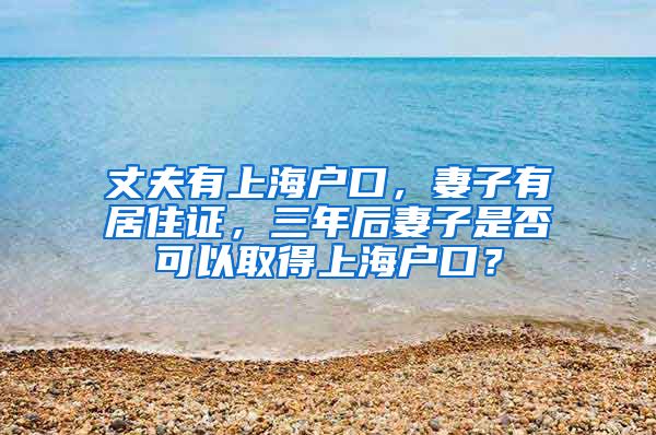 丈夫有上海户口，妻子有居住证，三年后妻子是否可以取得上海户口？