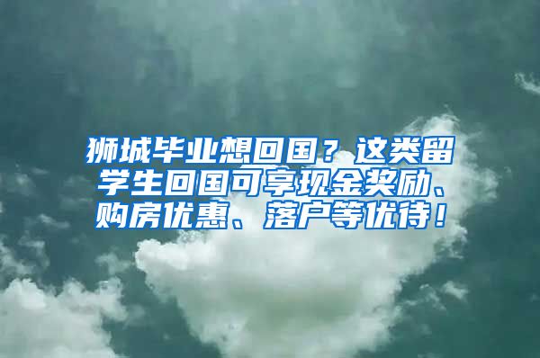 狮城毕业想回国？这类留学生回国可享现金奖励、购房优惠、落户等优待！