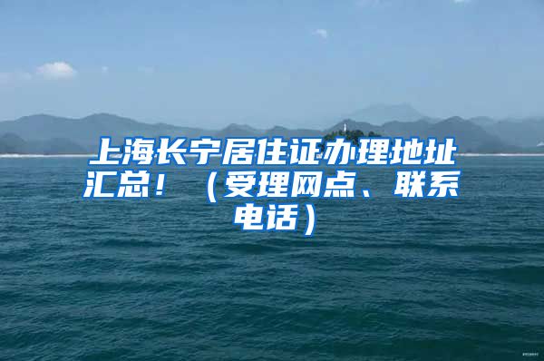 上海长宁居住证办理地址汇总！（受理网点、联系电话）