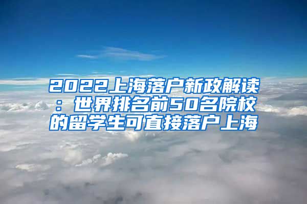 2022上海落户新政解读：世界排名前50名院校的留学生可直接落户上海