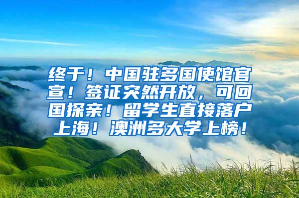 终于！中国驻多国使馆官宣！签证突然开放，可回国探亲！留学生直接落户上海！澳洲多大学上榜！