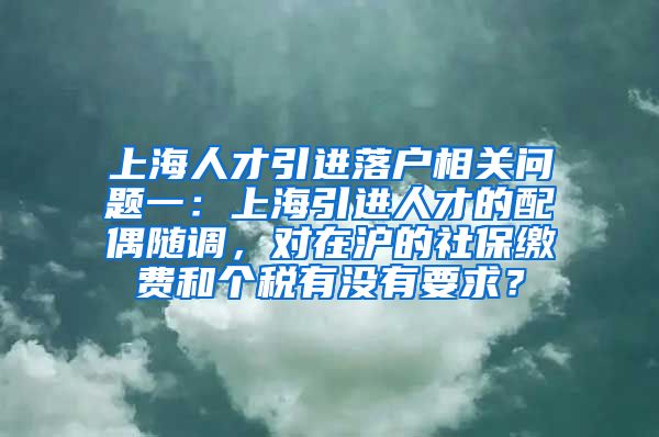 上海人才引进落户相关问题一：上海引进人才的配偶随调，对在沪的社保缴费和个税有没有要求？