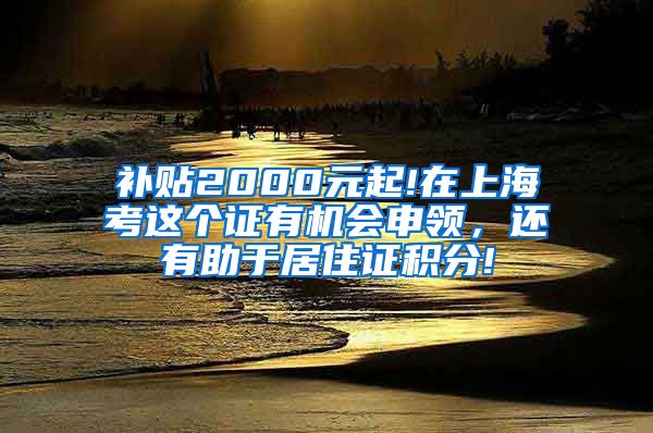 补贴2000元起!在上海考这个证有机会申领，还有助于居住证积分!