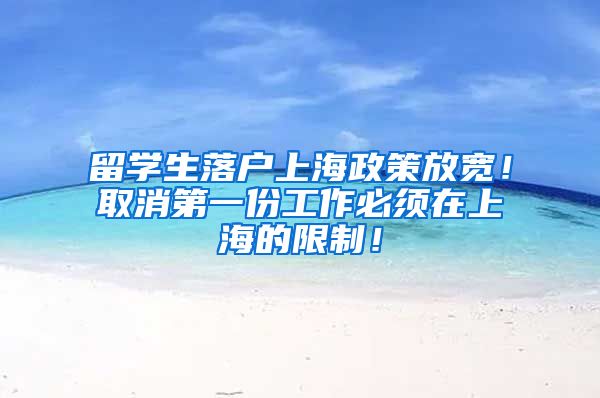 留学生落户上海政策放宽！取消第一份工作必须在上海的限制！