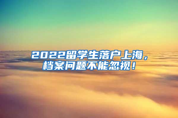 2022留学生落户上海，档案问题不能忽视！