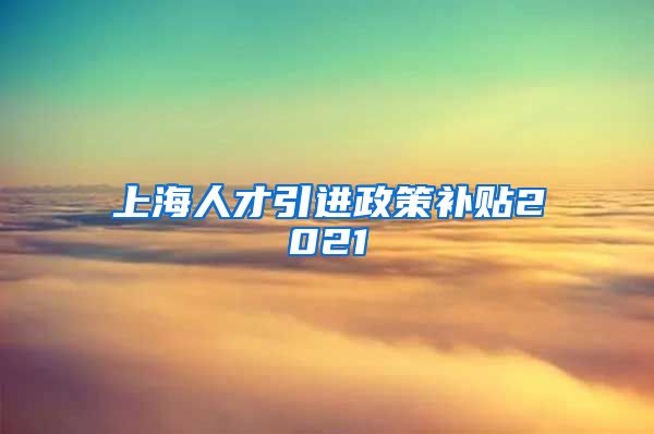 上海人才引进政策补贴2021