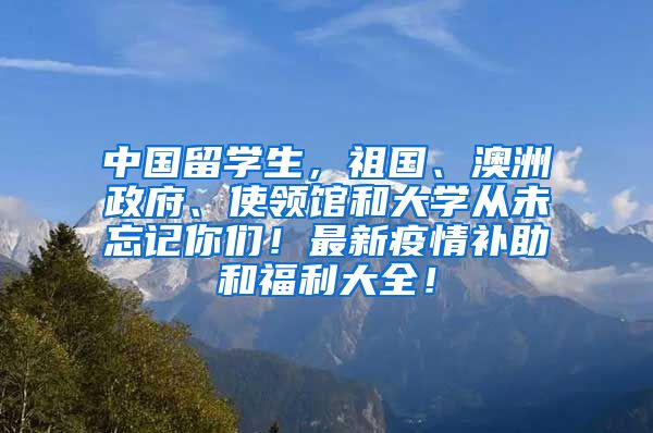 中国留学生，祖国、澳洲政府、使领馆和大学从未忘记你们！最新疫情补助和福利大全！