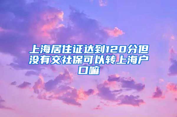 上海居住证达到120分但没有交社保可以转上海户口嘛