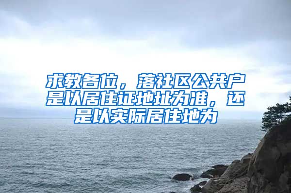 求教各位，落社区公共户是以居住证地址为准，还是以实际居住地为