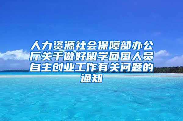 人力资源社会保障部办公厅关于做好留学回国人员自主创业工作有关问题的通知