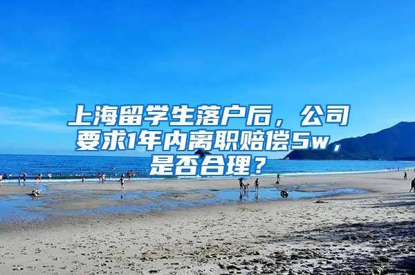 上海留学生落户后，公司要求1年内离职赔偿5w，是否合理？