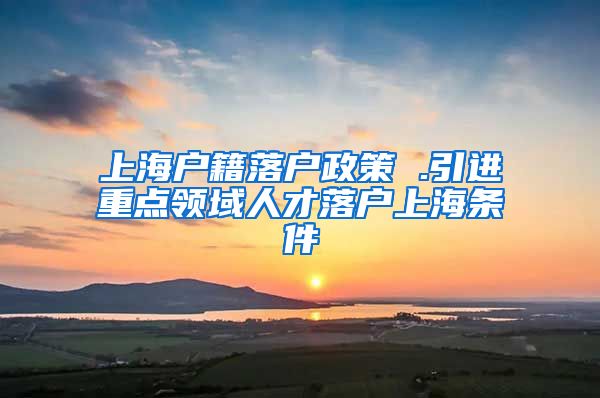 上海户籍落户政策 .引进重点领域人才落户上海条件