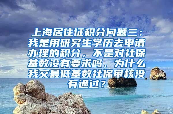 上海居住证积分问题三：我是用研究生学历去申请办理的积分，不是对社保基数没有要求吗，为什么我交最低基数社保审核没有通过？