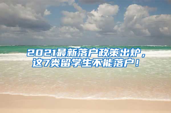 2021最新落户政策出炉，这7类留学生不能落户！