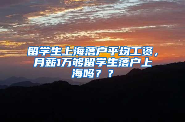 留学生上海落户平均工资，月薪1万够留学生落户上海吗？？