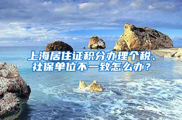 上海居住证积分办理个税、社保单位不一致怎么办？