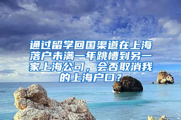 通过留学回国渠道在上海落户未满一年跳槽到另一家上海公司，会否取消我的上海户口？