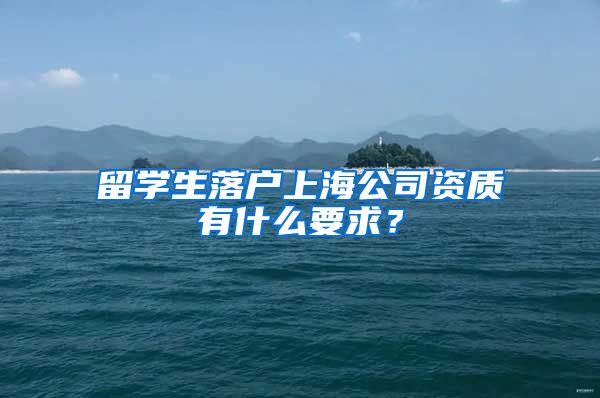 留学生落户上海公司资质有什么要求？