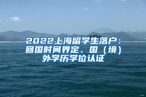 2022上海留学生落户：回国时间界定、国（境）外学历学位认证