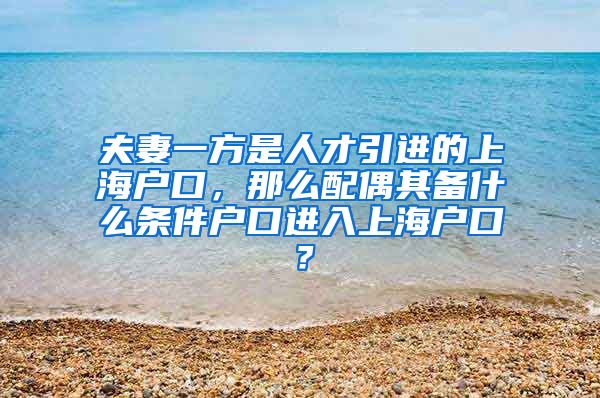 夫妻一方是人才引进的上海户口，那么配偶其备什么条件户口进入上海户口？