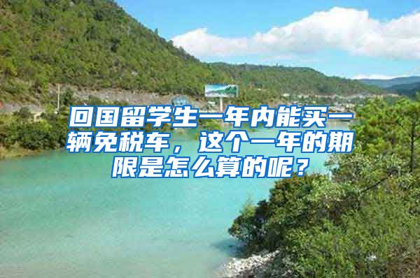 回国留学生一年内能买一辆免税车，这个一年的期限是怎么算的呢？